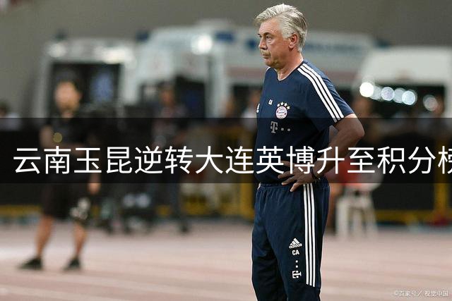 云南玉昆逆转大连英博升至积分榜次席 段刘愚两助攻闪耀全场