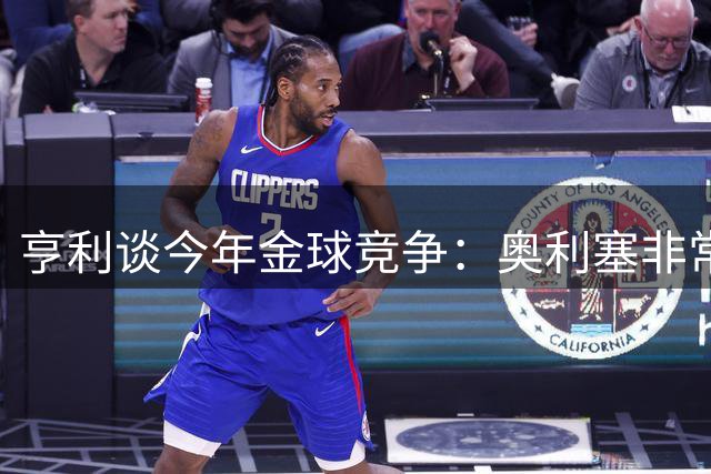 亨利谈今年金球竞争：奥利塞非常接近，但我个人最看好姆巴佩