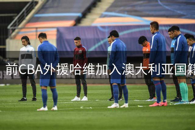 前CBA外援哈维加入澳大利亚国籍