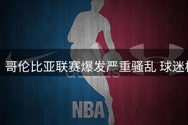 哥伦比亚联赛爆发严重骚乱 球迷械斗致比赛中断近一小时