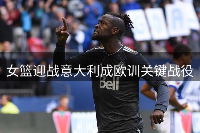 女篮迎战意大利成欧训关键战役