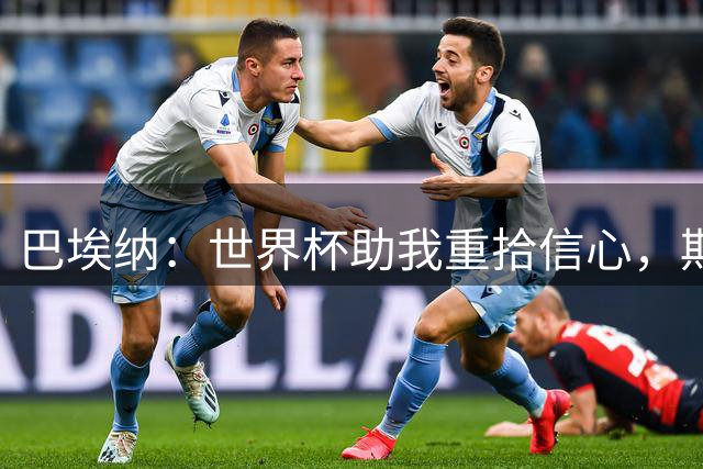 巴埃纳：世界杯助我重拾信心，期待李刚仁出色表现