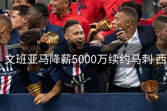 文班亚马降薪5000万续约马刺 西区格局因年轻核心重组生变
