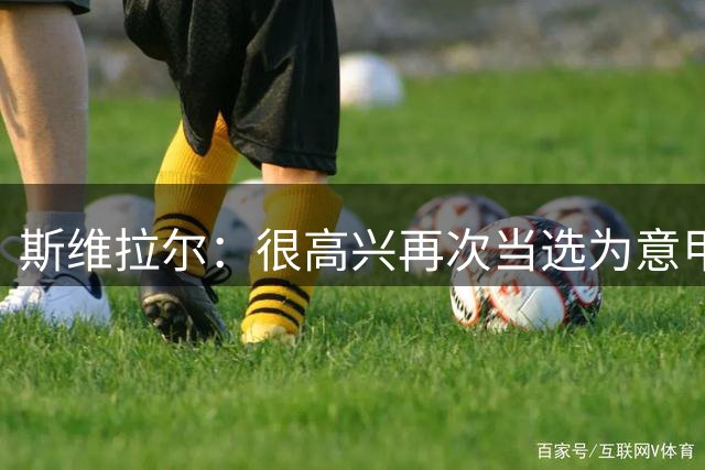 斯维拉尔：很高兴再次当选为意甲最佳门将，争冠？让我们逐步来