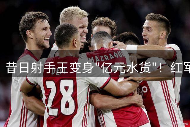 昔日射手王变身"亿元水货"！红军锋线真核陨落内幕曝光
