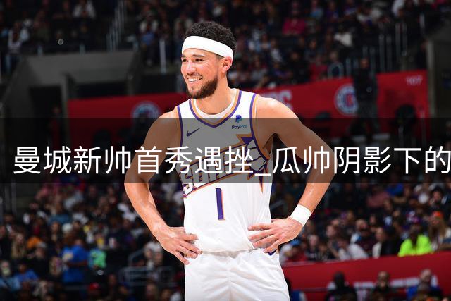 曼城新帅首秀遇挫 瓜帅阴影下的王朝传承难题