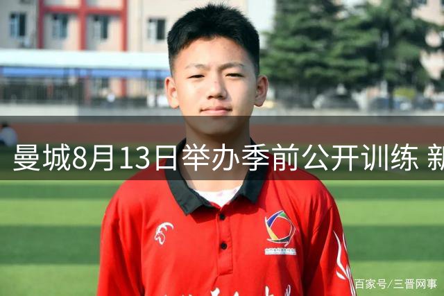 曼城8月13日举办季前公开训练 新帅新援集体亮相球迷嘉年华