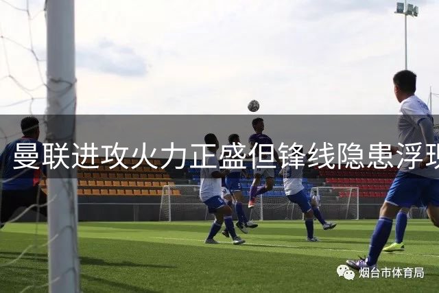 曼联进攻火力正盛但锋线隐患浮现 新援塞斯科静待首秀
