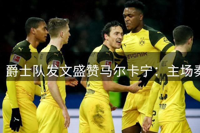 爵士队发文盛赞马尔卡宁：主场奏凯兄弟助威堪称完美