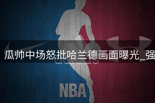 瓜帅中场怒批哈兰德画面曝光 强硬执教方式引热议