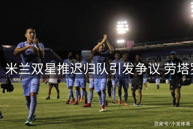 米兰双星推迟归队引发争议 劳塔罗等球员已按时训练