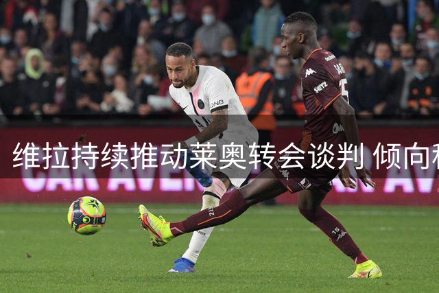维拉持续推动莱奥转会谈判 倾向租借附加买断条款
