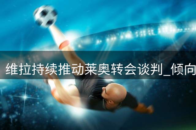 维拉持续推动莱奥转会谈判 倾向租借附加买断条款