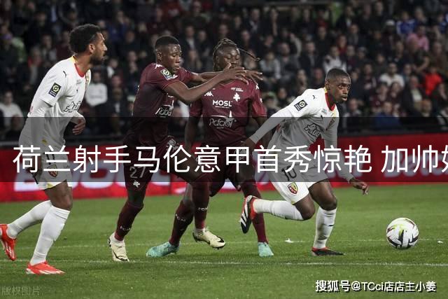 荷兰射手马伦意甲首秀惊艳 加帅妙手激活昔日英超失意人