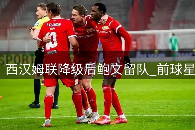西汉姆联降级后鲍文留队 前球星看好其英冠表现
