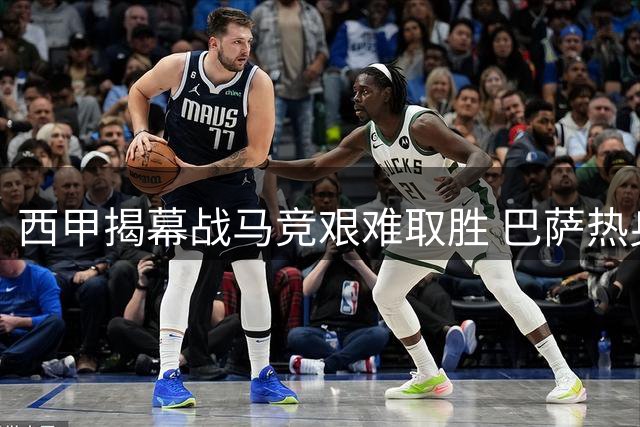 西甲揭幕战马竞艰难取胜 巴萨热身赛险胜暴露隐忧