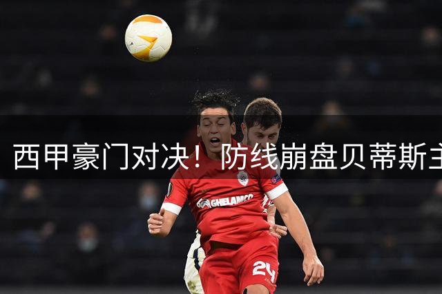 西甲豪门对决！防线崩盘贝蒂斯主场遇魔咒对手，中后场残阵皇马攻坚破局迎考验