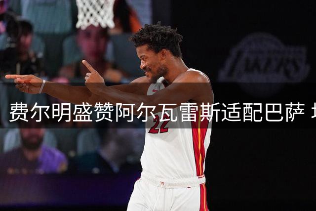费尔明盛赞阿尔瓦雷斯适配巴萨 坦言拒绝切尔西留守诺坎普