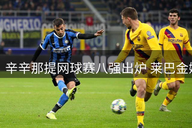 辛辛那提网球赛八强出炉 莱巴金娜有望登顶世界第一