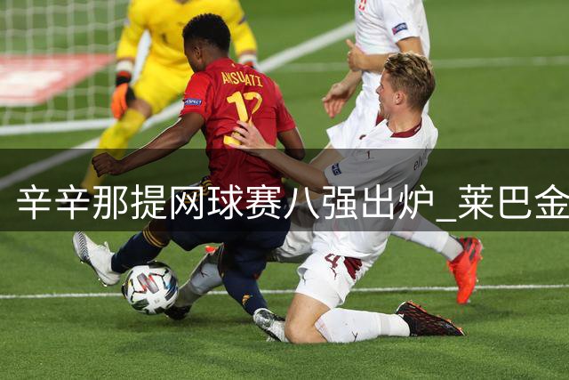 辛辛那提网球赛八强出炉 莱巴金娜有望登顶世界第一