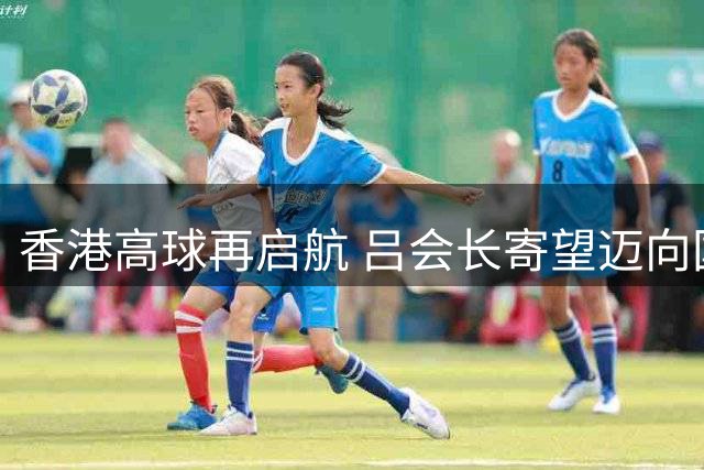 香港高球再启航 吕会长寄望迈向国际舞台