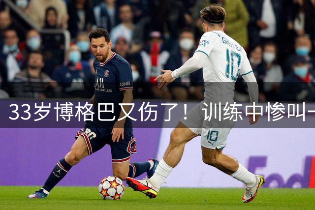 33岁博格巴又伤了！训练中惨叫一声+被人扶着离场 1年伤5次出场6次