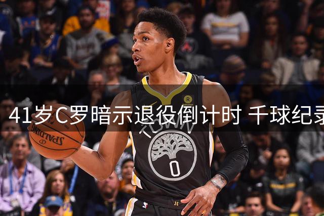 41岁C罗暗示退役倒计时 千球纪录与荣耀生涯或迎终章
