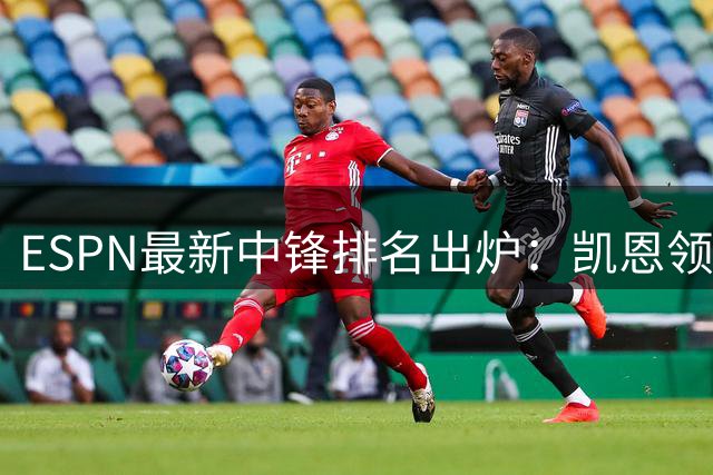 ESPN最新中锋排名出炉：凯恩领衔三大神锋 全能表现征服评委