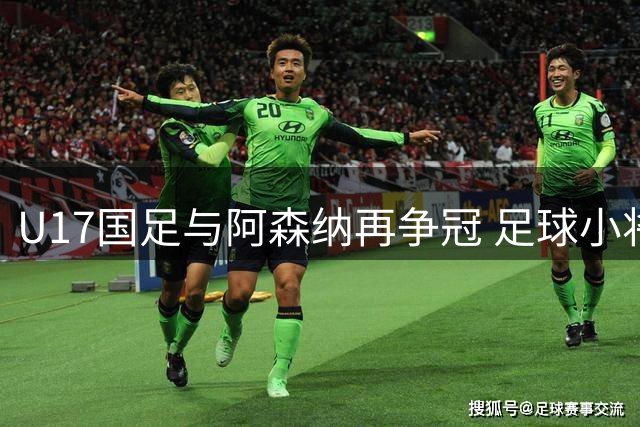 U17国足与阿森纳再争冠 足球小将能否一黑到底