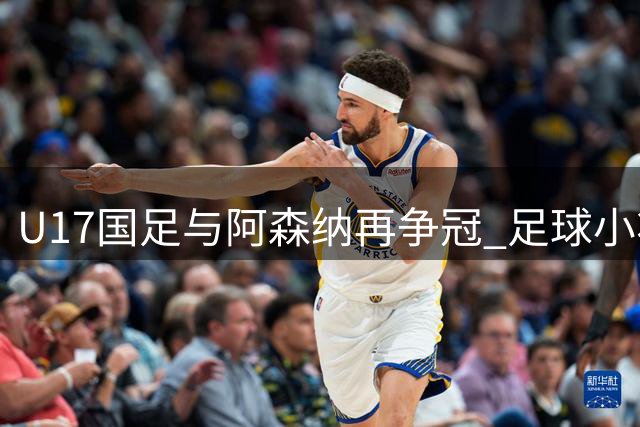 U17国足与阿森纳再争冠 足球小将能否一黑到底